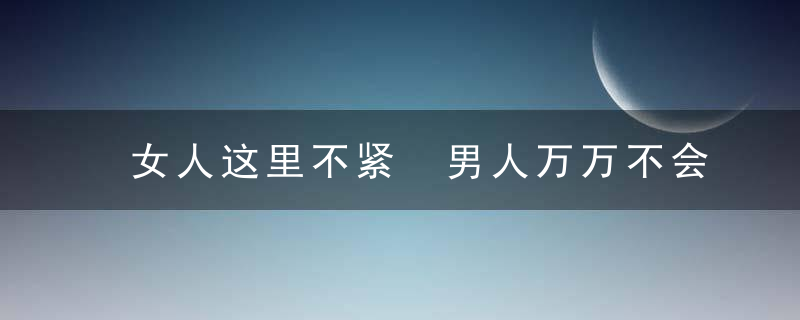 女人这里不紧 男人万万不会青睐